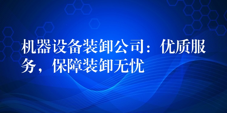 機(jī)器設(shè)備裝卸公司：優(yōu)質(zhì)服務(wù)，保障裝卸無(wú)憂(yōu)