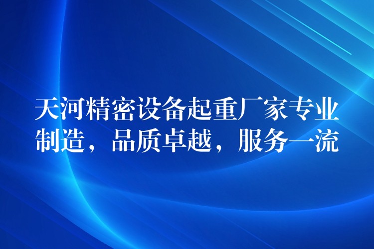 天河精密設(shè)備起重廠家專業(yè)制造，品質(zhì)卓越，服務(wù)一流