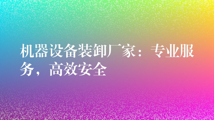 機(jī)器設(shè)備裝卸廠家：專業(yè)服務(wù)，高效安全