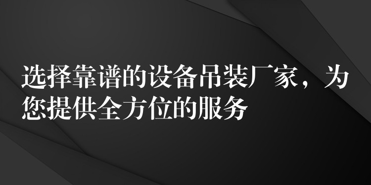 選擇靠譜的設(shè)備吊裝廠家，為您提供全方位的服務(wù)