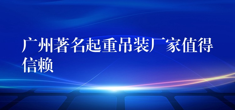 廣州著名起重吊裝廠家值得信賴