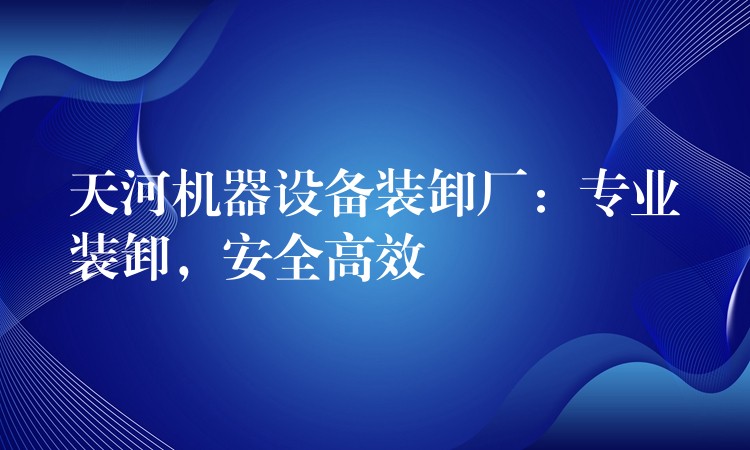 天河機(jī)器設(shè)備裝卸廠：專(zhuān)業(yè)裝卸，安全高效