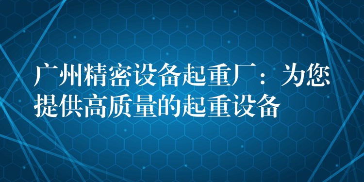 廣州精密設(shè)備起重廠：為您提供高質(zhì)量的起重設(shè)備