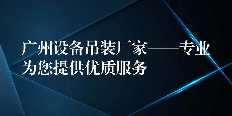 廣州設(shè)備吊裝廠家——專業(yè)為您提供優(yōu)質(zhì)服務(wù)