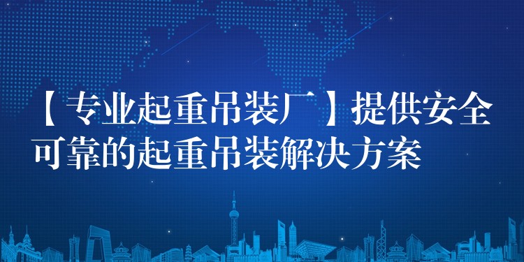 【專業(yè)起重吊裝廠】提供安全可靠的起重吊裝解決方案