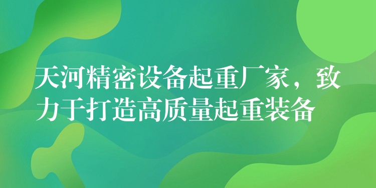 天河精密設(shè)備起重廠家，致力于打造高質(zhì)量起重裝備