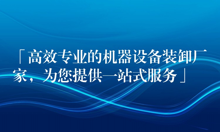 「高效專業(yè)的機器設(shè)備裝卸廠家，為您提供一站式服務(wù)」