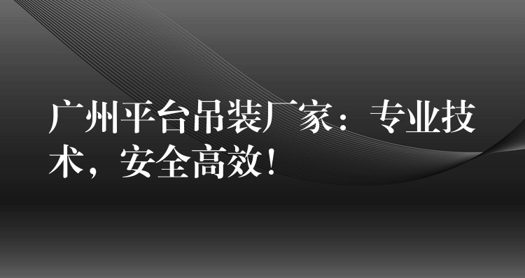 廣州平臺(tái)吊裝廠家：專業(yè)技術(shù)，安全高效！