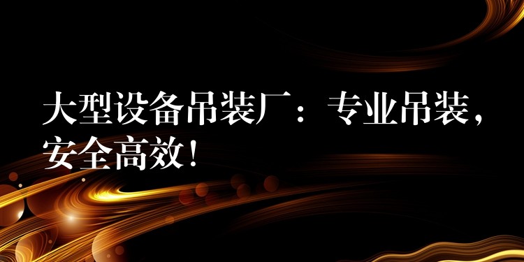 大型設(shè)備吊裝廠：專業(yè)吊裝，安全高效！