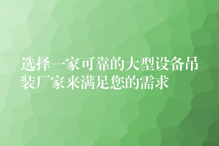 選擇一家可靠的大型設(shè)備吊裝廠家來滿足您的需求