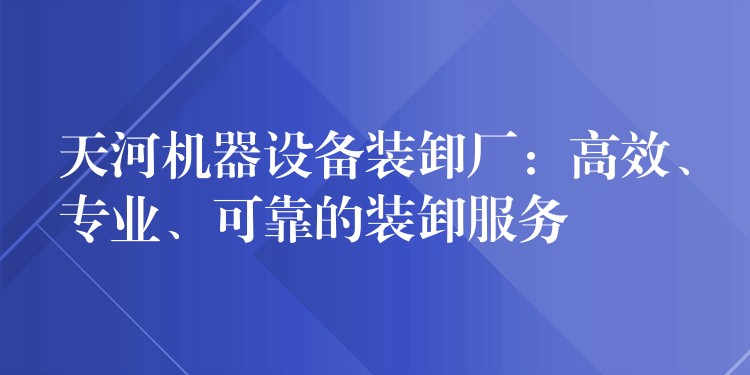 天河機(jī)器設(shè)備裝卸廠：高效、專業(yè)、可靠的裝卸服務(wù)