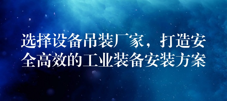 選擇設(shè)備吊裝廠家，打造安全高效的工業(yè)裝備安裝方案