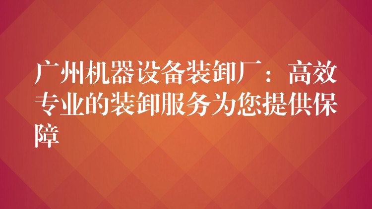 廣州機(jī)器設(shè)備裝卸廠：高效專業(yè)的裝卸服務(wù)為您提供保障