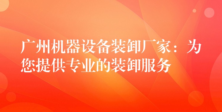 廣州機器設備裝卸廠家：為您提供專業(yè)的裝卸服務