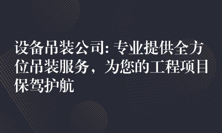 設(shè)備吊裝公司: 專業(yè)提供全方位吊裝服務(wù)，為您的工程項(xiàng)目保駕護(hù)航