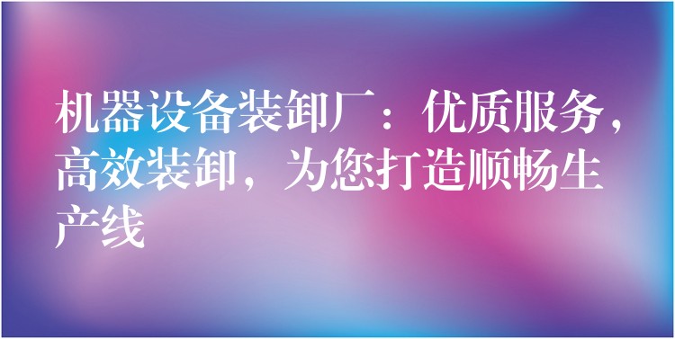 機(jī)器設(shè)備裝卸廠：優(yōu)質(zhì)服務(wù)，高效裝卸，為您打造順暢生產(chǎn)線