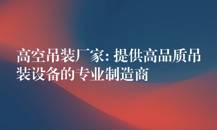 高空吊裝廠家: 提供高品質吊裝設備的專業(yè)制造商