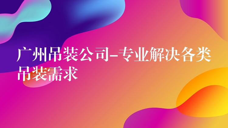 廣州吊裝公司-專業(yè)解決各類吊裝需求