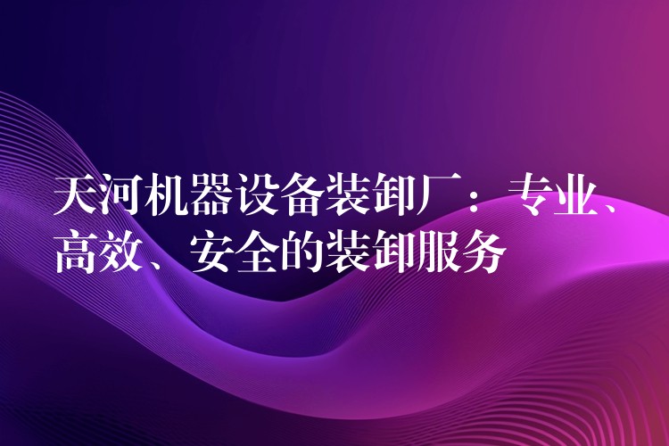 天河機(jī)器設(shè)備裝卸廠：專業(yè)、高效、安全的裝卸服務(wù)