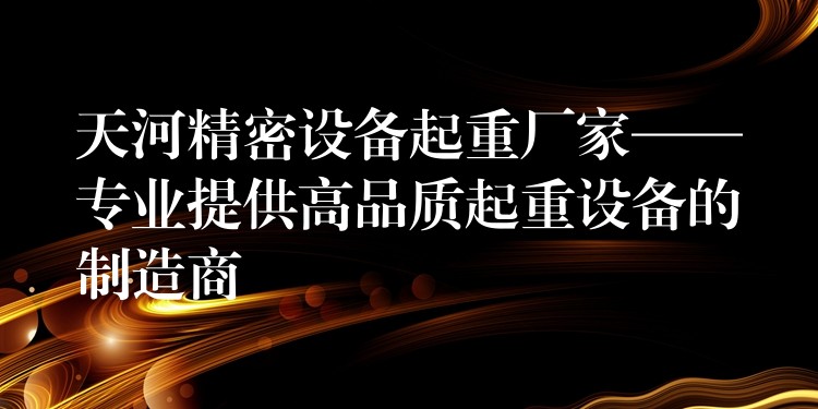 天河精密設(shè)備起重廠家——專業(yè)提供高品質(zhì)起重設(shè)備的制造商