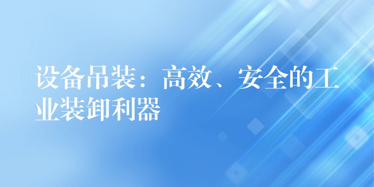 設(shè)備吊裝：高效、安全的工業(yè)裝卸利器