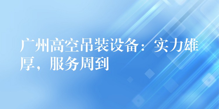 廣州高空吊裝設(shè)備：實(shí)力雄厚，服務(wù)周到