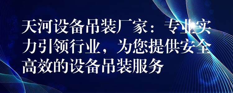 天河設(shè)備吊裝廠家：專業(yè)實(shí)力引領(lǐng)行業(yè)，為您提供安全高效的設(shè)備吊裝服務(wù)