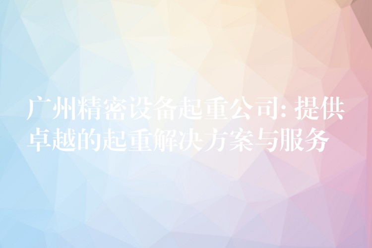 廣州精密設(shè)備起重公司: 提供卓越的起重解決方案與服務(wù)