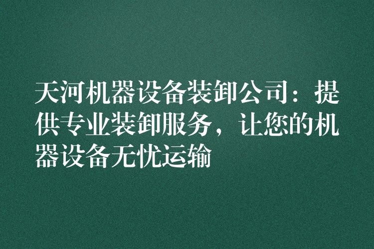 天河機(jī)器設(shè)備裝卸公司：提供專業(yè)裝卸服務(wù)，讓您的機(jī)器設(shè)備無憂運(yùn)輸