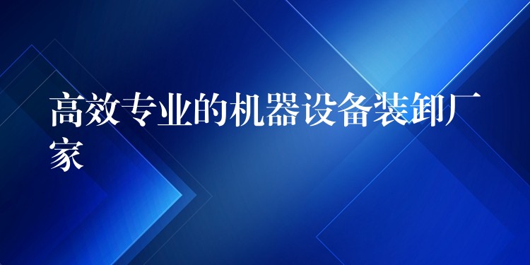 高效專業(yè)的機(jī)器設(shè)備裝卸廠家