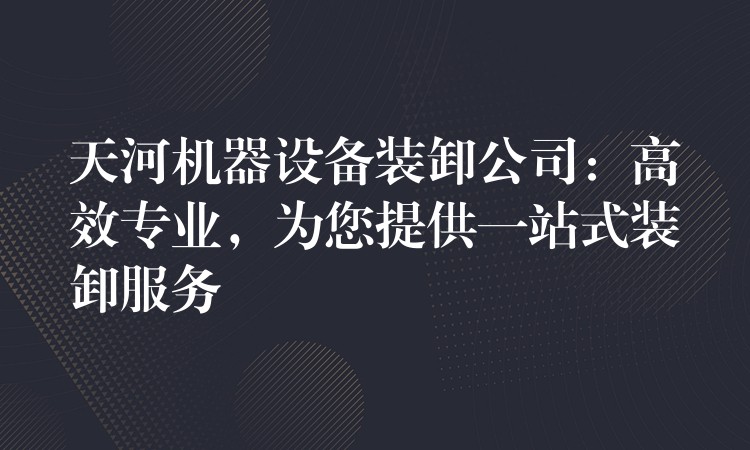 天河機器設備裝卸公司：高效專業(yè)，為您提供一站式裝卸服務