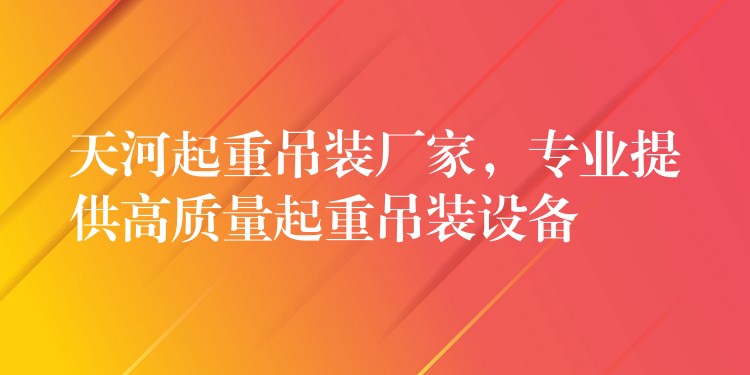 天河起重吊裝廠家，專業(yè)提供高質(zhì)量起重吊裝設(shè)備