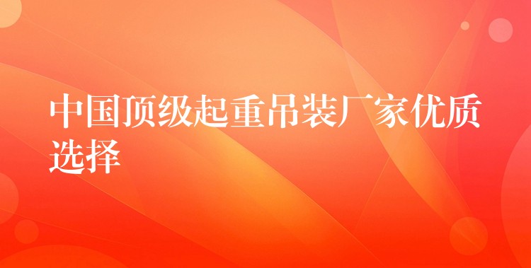 中國頂級起重吊裝廠家優(yōu)質(zhì)選擇