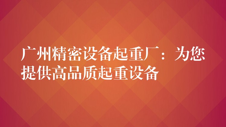 廣州精密設(shè)備起重廠：為您提供高品質(zhì)起重設(shè)備