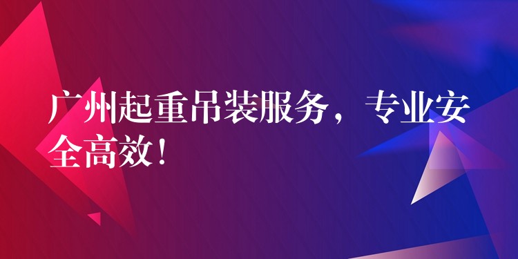 廣州起重吊裝服務(wù)，專業(yè)安全高效！