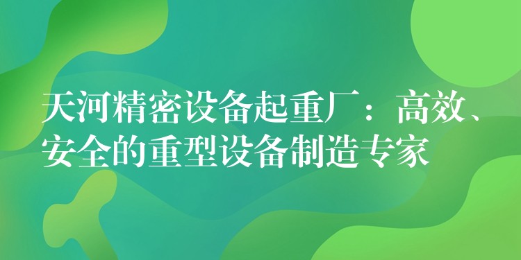 天河精密設(shè)備起重廠：高效、安全的重型設(shè)備制造專家