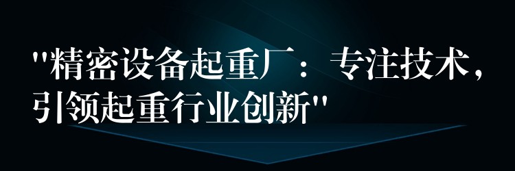 “精密設(shè)備起重廠：專注技術(shù)，引領(lǐng)起重行業(yè)創(chuàng)新”