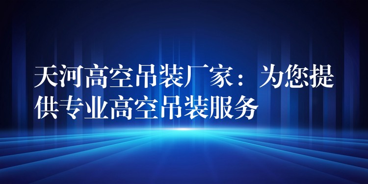 天河高空吊裝廠家：為您提供專業(yè)高空吊裝服務