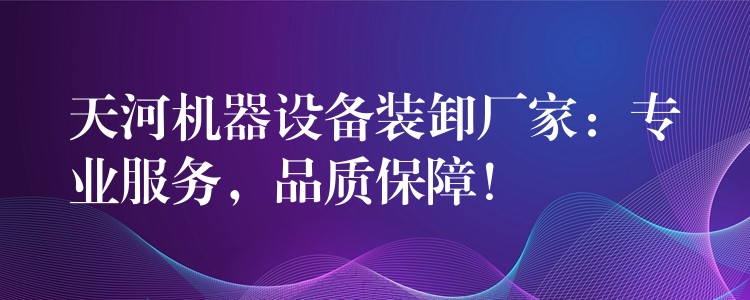 天河機器設(shè)備裝卸廠家：專業(yè)服務(wù)，品質(zhì)保障！