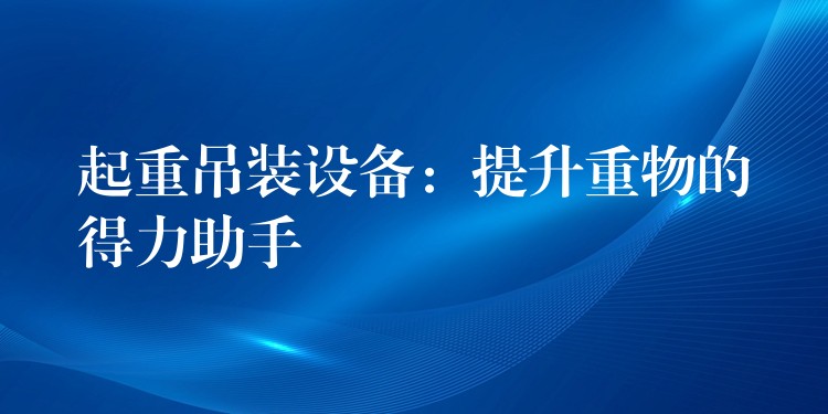 起重吊裝設(shè)備：提升重物的得力助手