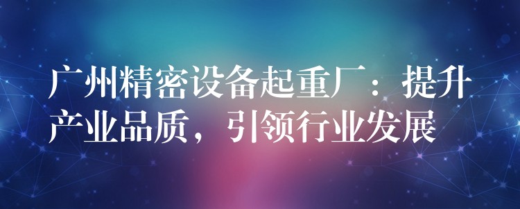 廣州精密設(shè)備起重廠：提升產(chǎn)業(yè)品質(zhì)，引領(lǐng)行業(yè)發(fā)展