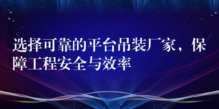 選擇可靠的平臺(tái)吊裝廠家，保障工程安全與效率