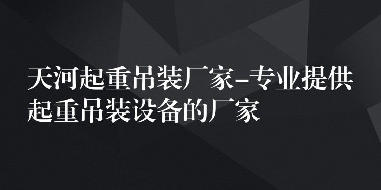 天河起重吊裝廠家-專業(yè)提供起重吊裝設(shè)備的廠家