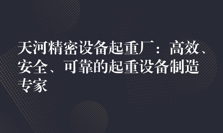 天河精密設(shè)備起重廠：高效、安全、可靠的起重設(shè)備制造專家