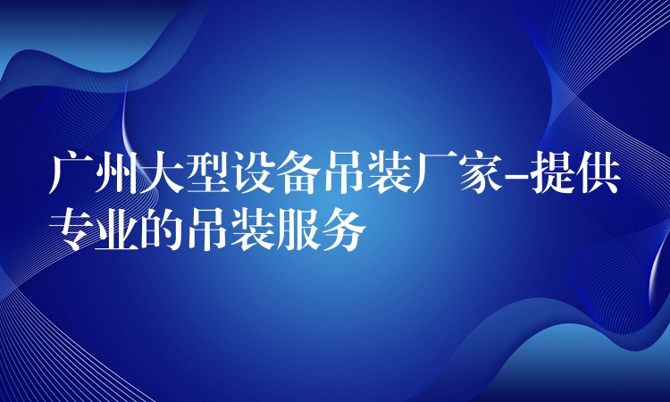 廣州大型設(shè)備吊裝廠家-提供專業(yè)的吊裝服務(wù)