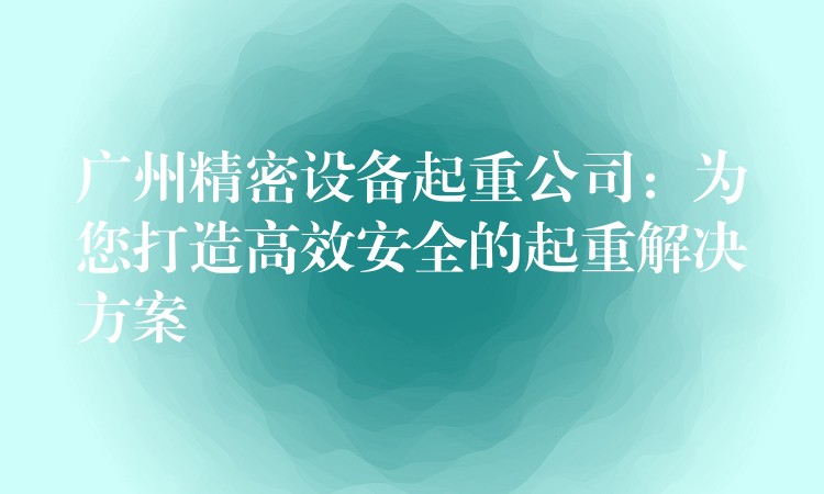 廣州精密設(shè)備起重公司：為您打造高效安全的起重解決方案