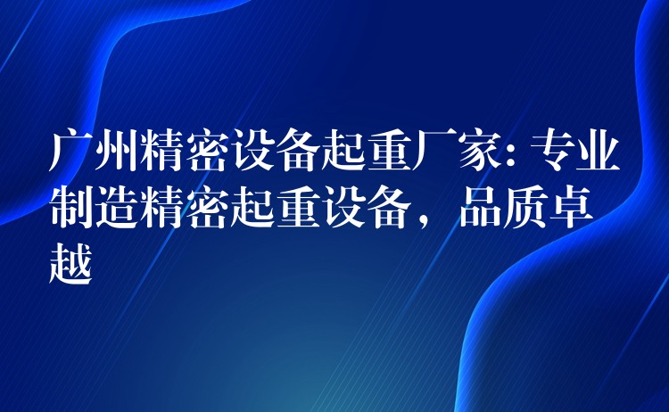 廣州精密設備起重廠家: 專業(yè)制造精密起重設備，品質(zhì)卓越