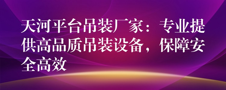 天河平臺吊裝廠家：專業(yè)提供高品質(zhì)吊裝設(shè)備，保障安全高效