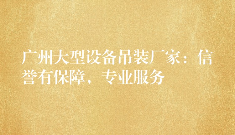 廣州大型設(shè)備吊裝廠家：信譽(yù)有保障，專(zhuān)業(yè)服務(wù)