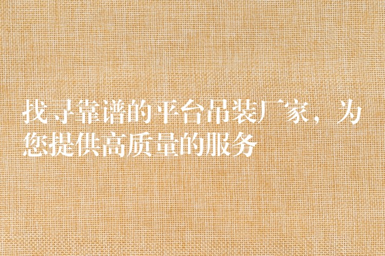 找尋靠譜的平臺(tái)吊裝廠家，為您提供高質(zhì)量的服務(wù)